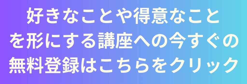 好きなことや得意なことを形にする講座への無料登録はこちらをクリック